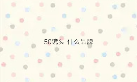 50镜头什么品牌(50mm是什么意思)